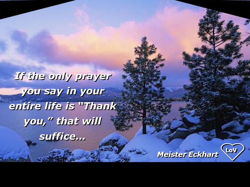 If the only prayer you say in your entire life is Thank you, that will suffice… Meister Eckhart LoV