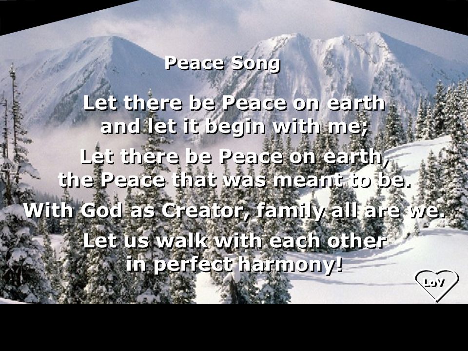 Let there be Peace on earth and let it begin with me; Let there be Peace on earth, the Peace that was meant to be.