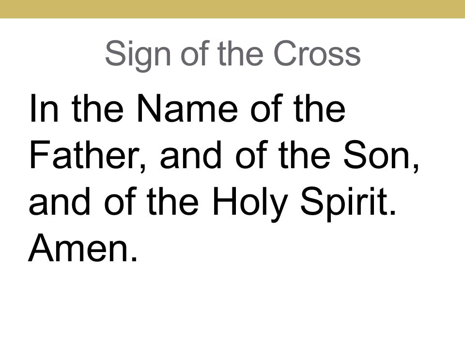 Sign of the Cross In the Name of the Father, and of the Son, and of the Holy Spirit. Amen.