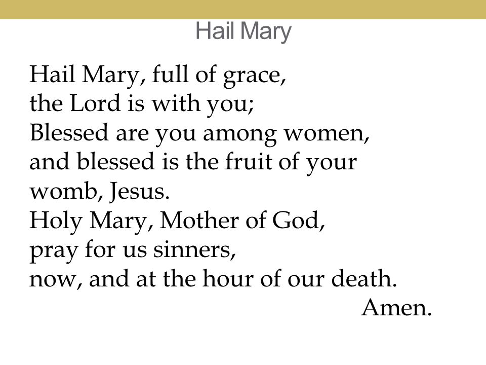 Hail Mary Hail Mary, full of grace, the Lord is with you; Blessed are you among women, and blessed is the fruit of your womb, Jesus.