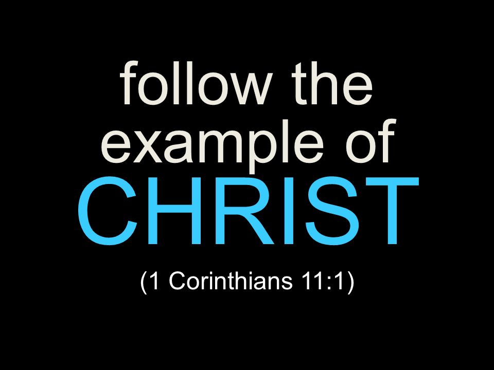 follow the example of CHRIST (1 Corinthians 11:1)