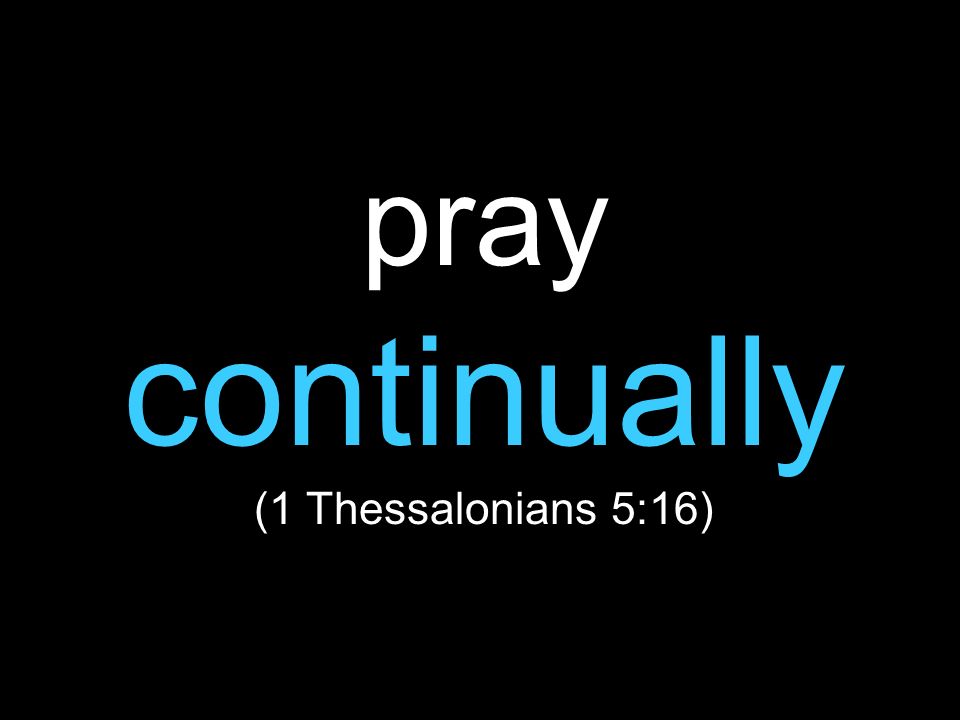 pray continually (1 Thessalonians 5:16)