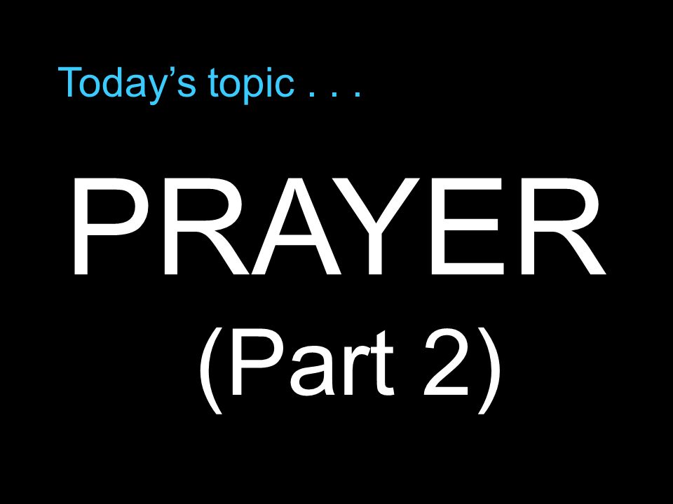 Today’s topic... PRAYER (Part 2)