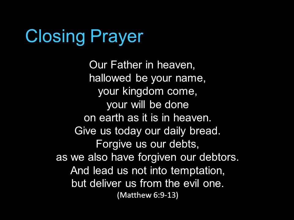 Closing Prayer Our Father in heaven, hallowed be your name, your kingdom come, your will be done on earth as it is in heaven.