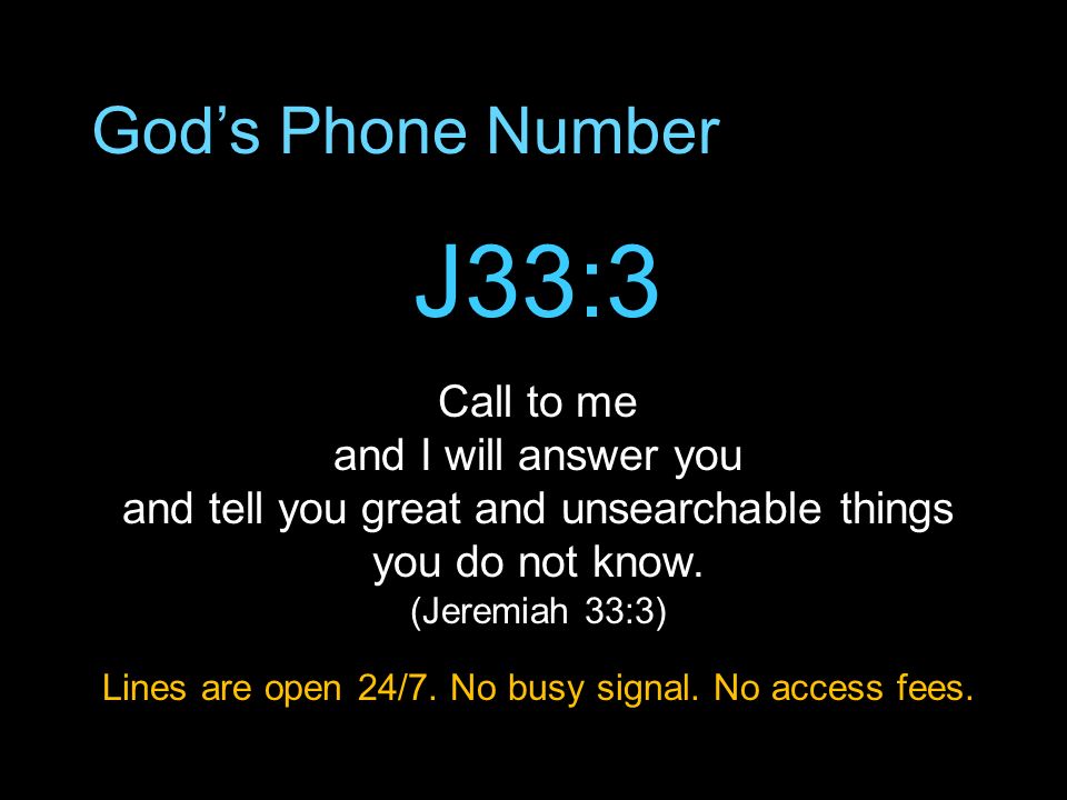 God’s Phone Number J33:3 Call to me and I will answer you and tell you great and unsearchable things you do not know.