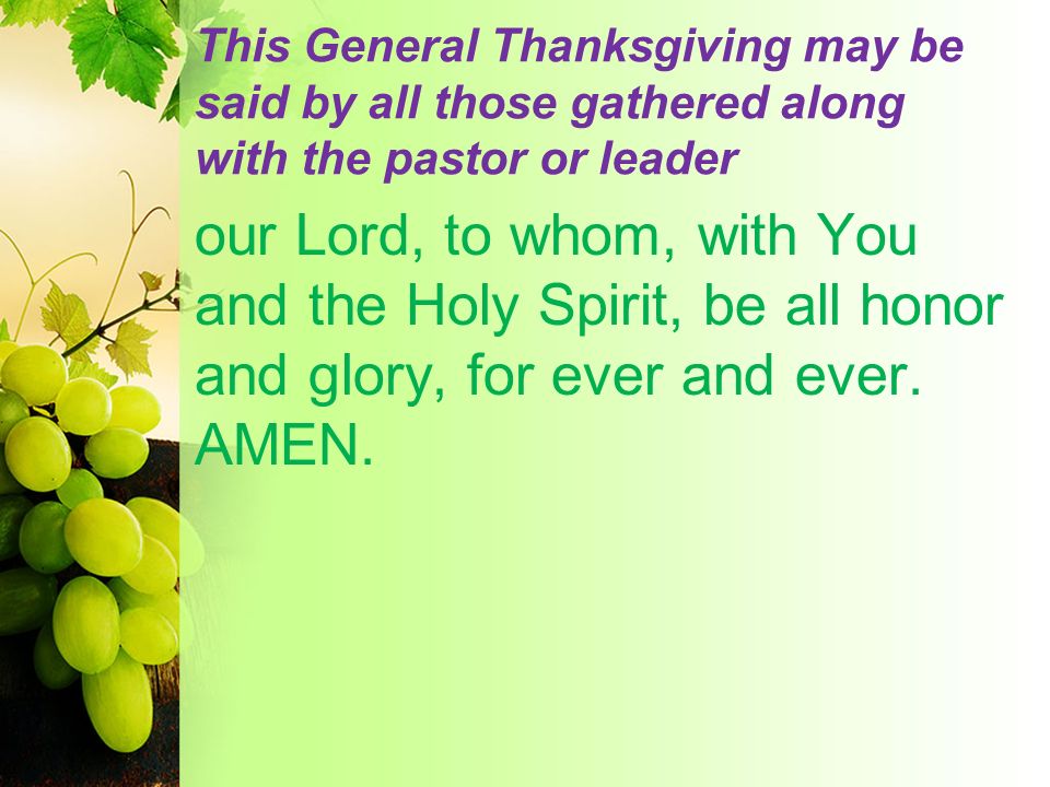 This General Thanksgiving may be said by all those gathered along with the pastor or leader our Lord, to whom, with You and the Holy Spirit, be all honor and glory, for ever and ever.