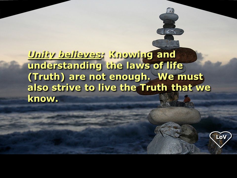 LoV Unity believes: Knowing and understanding the laws of life (Truth) are not enough.
