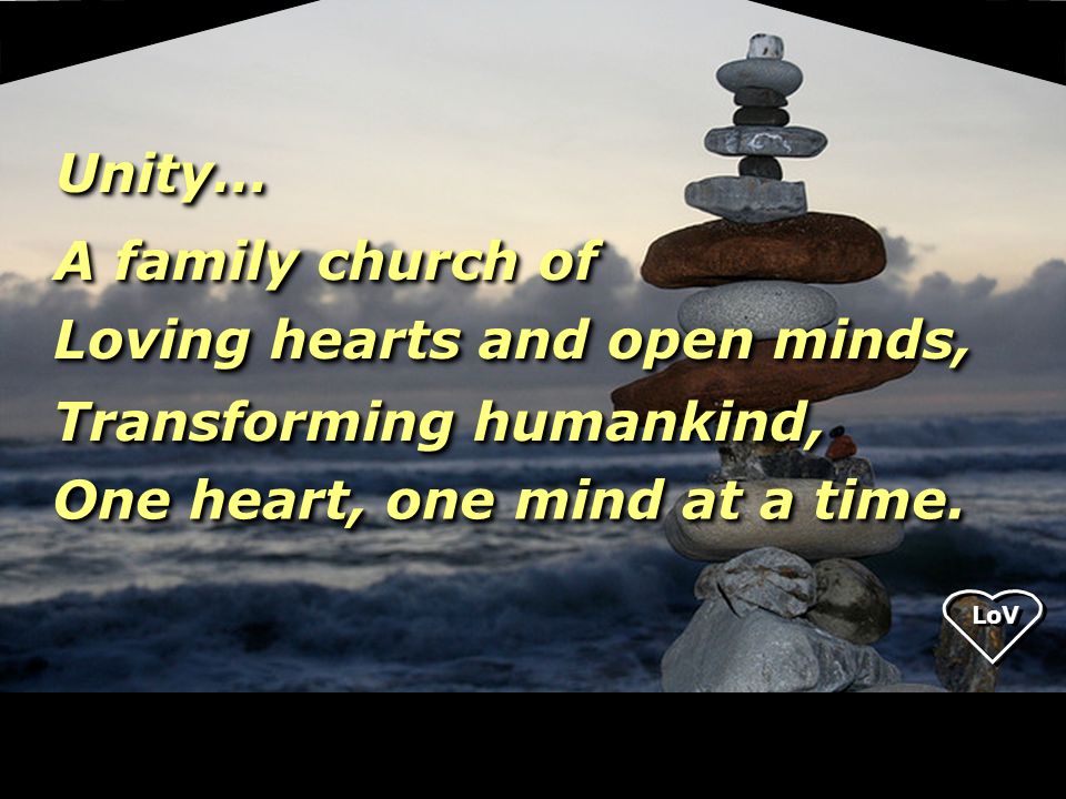 LoV Unity…Unity… A family church of Loving hearts and open minds, Transforming humankind, One heart, one mind at a time.