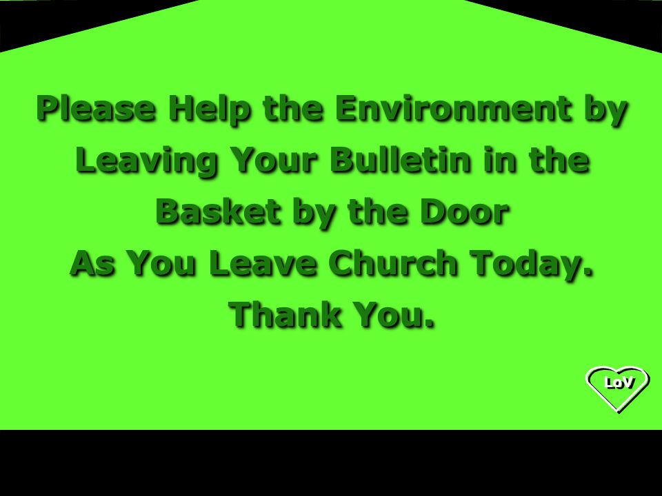 LoV Please Help the Environment by Leaving Your Bulletin in the Basket by the Door As You Leave Church Today.