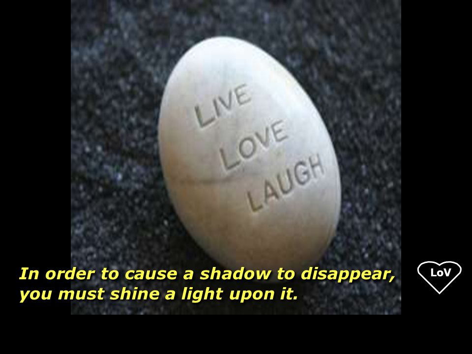 LoV In order to cause a shadow to disappear, you must shine a light upon it.