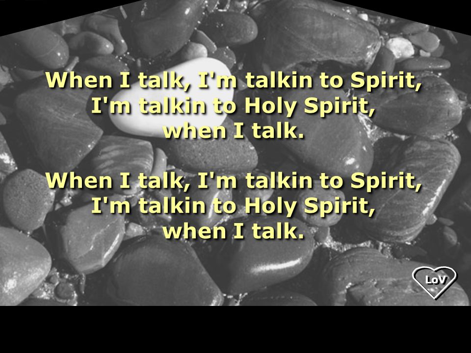 LoV When I talk, I m talkin to Spirit, I m talkin to Holy Spirit, when I talk.