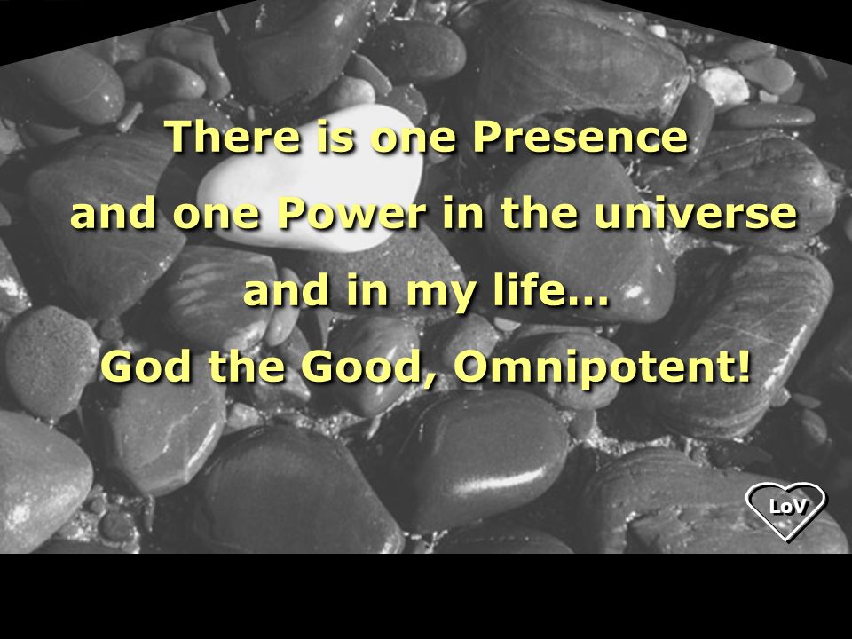 There is one Presence and one Power in the universe and in my life… and one Power in the universe and in my life… God the Good, Omnipotent.