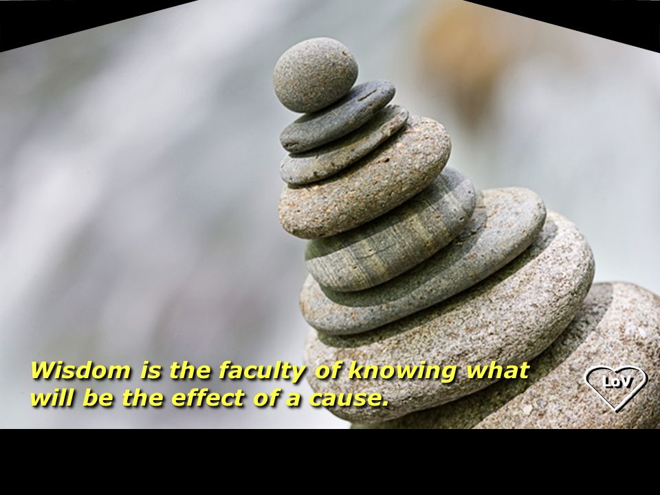 LoV Wisdom is the faculty of knowing what will be the effect of a cause.