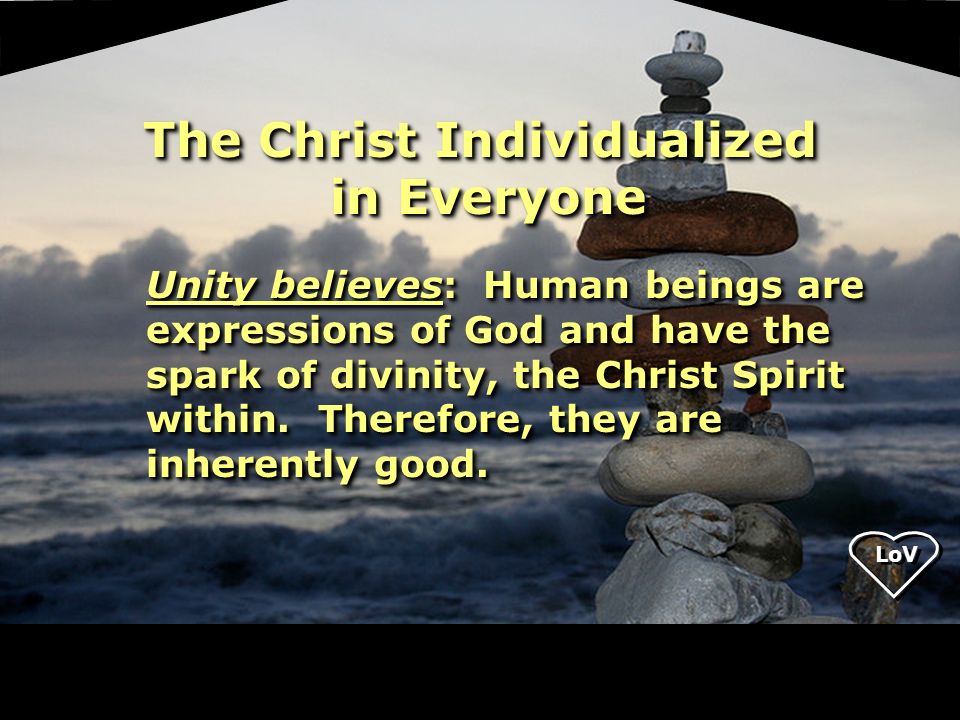 LoV Unity believes: Human beings are expressions of God and have the spark of divinity, the Christ Spirit within.