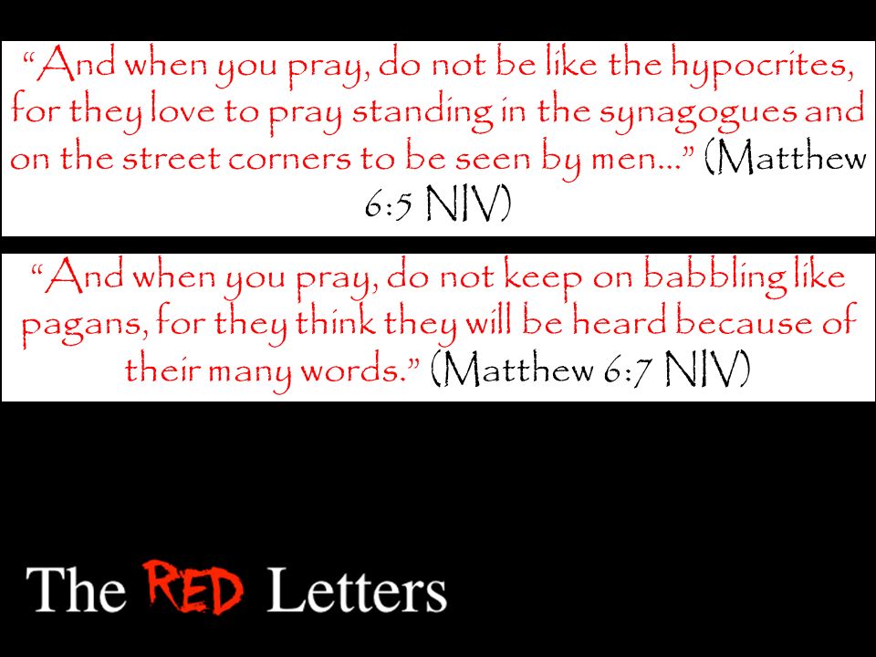 And when you pray, do not be like the hypocrites, for they love to pray standing in the synagogues and on the street corners to be seen by men… (Matthew 6:5 NIV) And when you pray, do not keep on babbling like pagans, for they think they will be heard because of their many words. (Matthew 6:7 NIV)