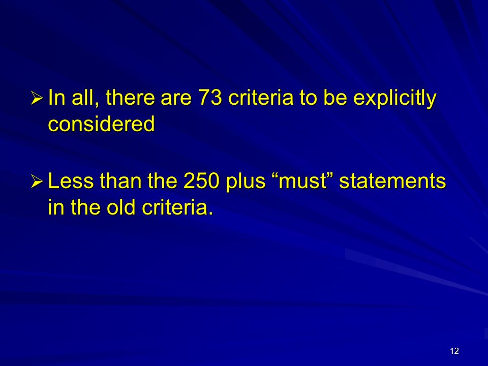 12  In all, there are 73 criteria to be explicitly considered  Less than the 250 plus must statements in the old criteria.