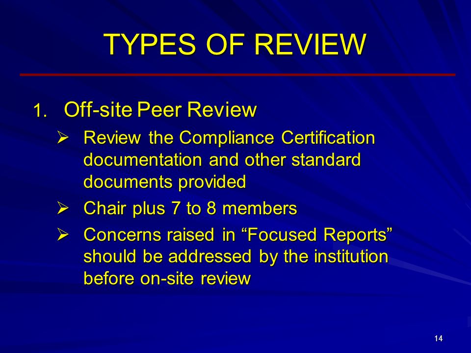 14 TYPES OF REVIEW  Off-site Peer Review  Review the Compliance Certification documentation and other standard documents provided  Chair plus 7 to 8 members  Concerns raised in Focused Reports should be addressed by the institution before on-site review