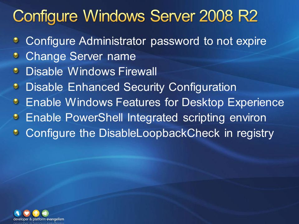 Configure Administrator password to not expire Change Server name Disable Windows Firewall Disable Enhanced Security Configuration Enable Windows Features for Desktop Experience Enable PowerShell Integrated scripting environ Configure the DisableLoopbackCheck in registry