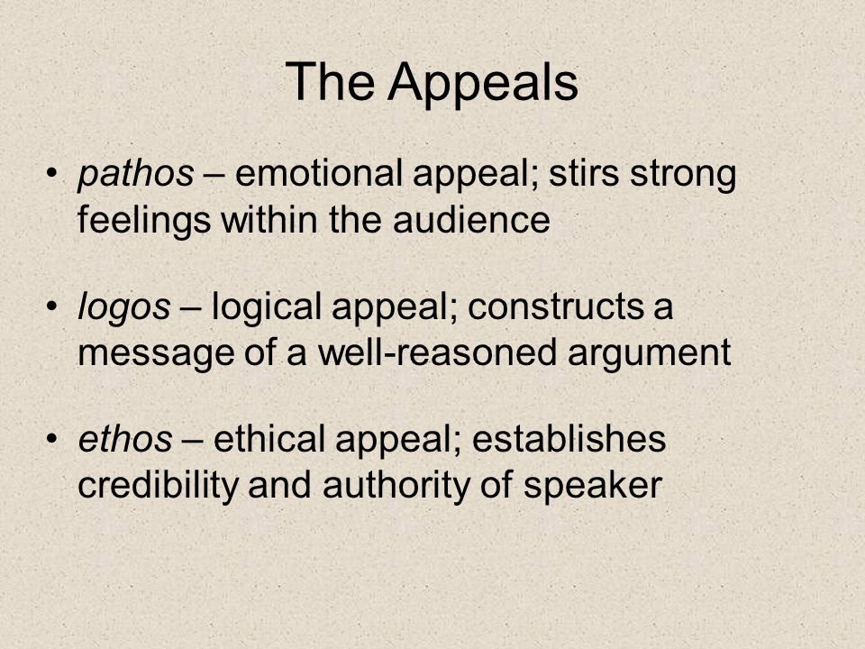 The Appeals pathos – emotional appeal; stirs strong feelings within the audience logos – logical appeal; constructs a message of a well-reasoned argument ethos – ethical appeal; establishes credibility and authority of speaker