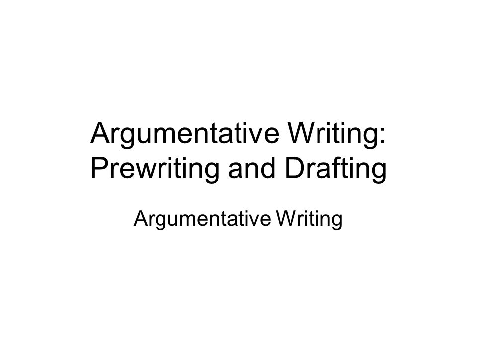 Argumentative Writing: Prewriting and Drafting Argumentative Writing