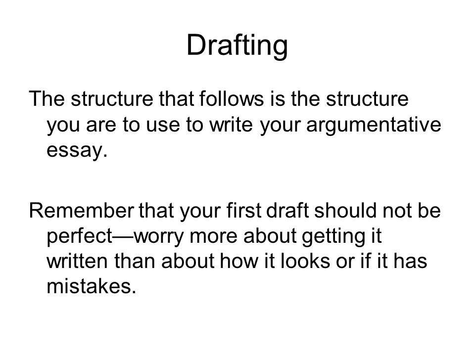 Drafting The structure that follows is the structure you are to use to write your argumentative essay.