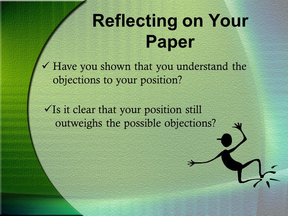 Reflecting on Your Paper Have you shown that you understand the objections to your position.
