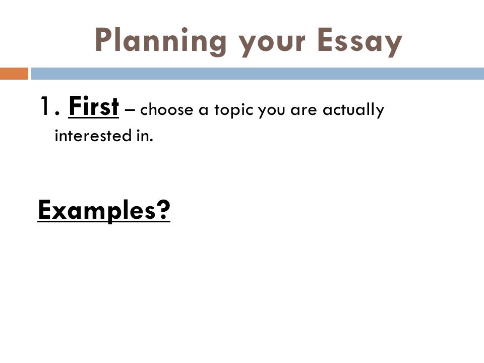 Planning your Essay 1. First – choose a topic you are actually interested in. Examples