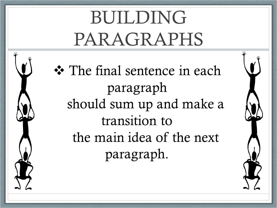 BUILDING PARAGRAPHS  The final sentence in each paragraph should sum up and make a transition to the main idea of the next paragraph.