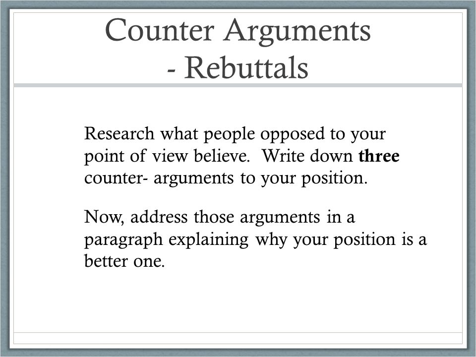 Counter Arguments - Rebuttals Now, address those arguments in a paragraph explaining why your position is a better one.