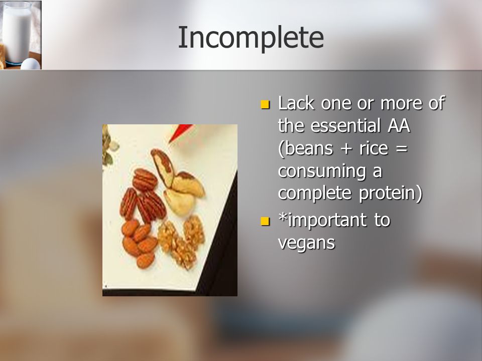 Incomplete Lack one or more of the essential AA (beans + rice = consuming a complete protein) *important to vegans