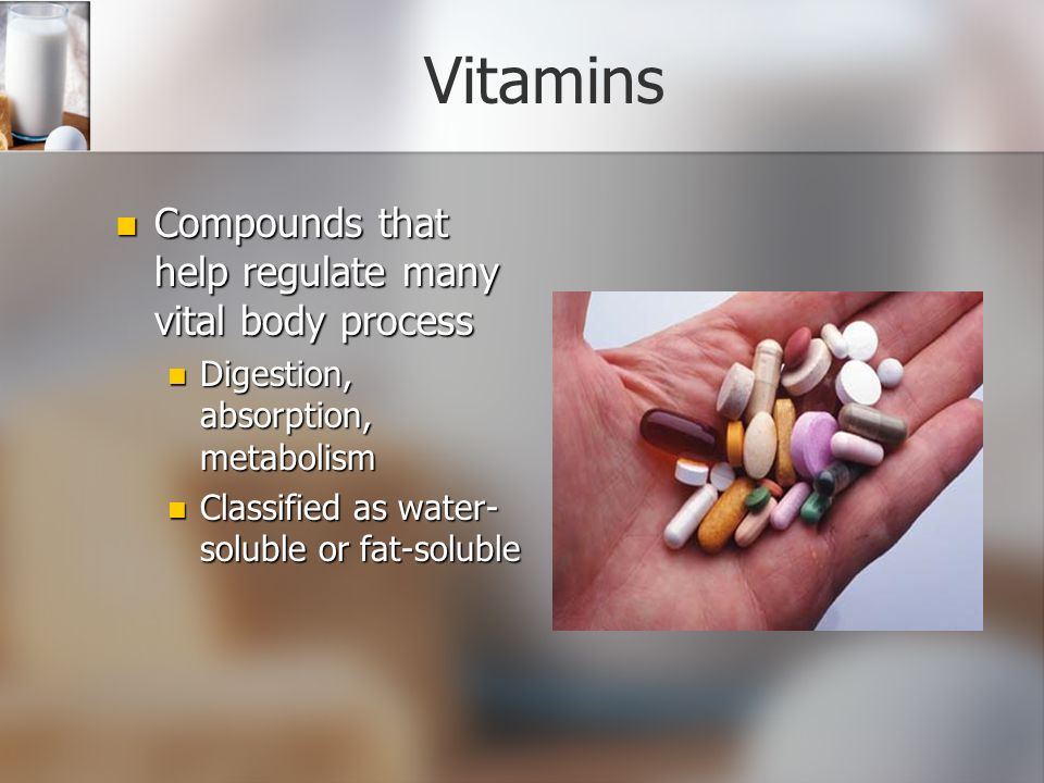 Vitamins Compounds that help regulate many vital body process Compounds that help regulate many vital body process Digestion, absorption, metabolism Digestion, absorption, metabolism Classified as water- soluble or fat-soluble Classified as water- soluble or fat-soluble