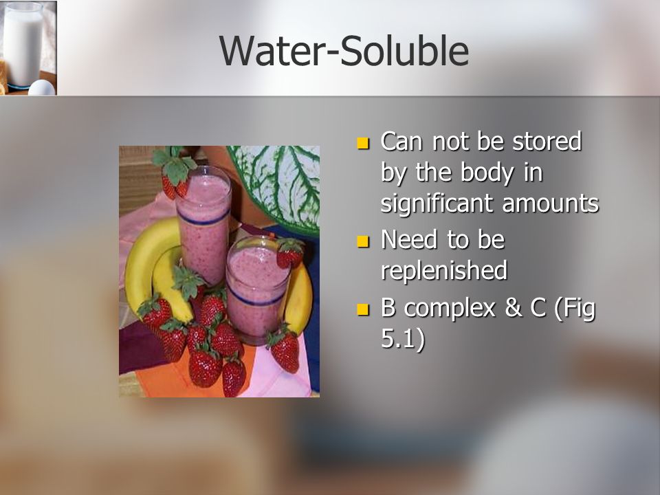 Water-Soluble Can not be stored by the body in significant amounts Need to be replenished B complex & C (Fig 5.1)