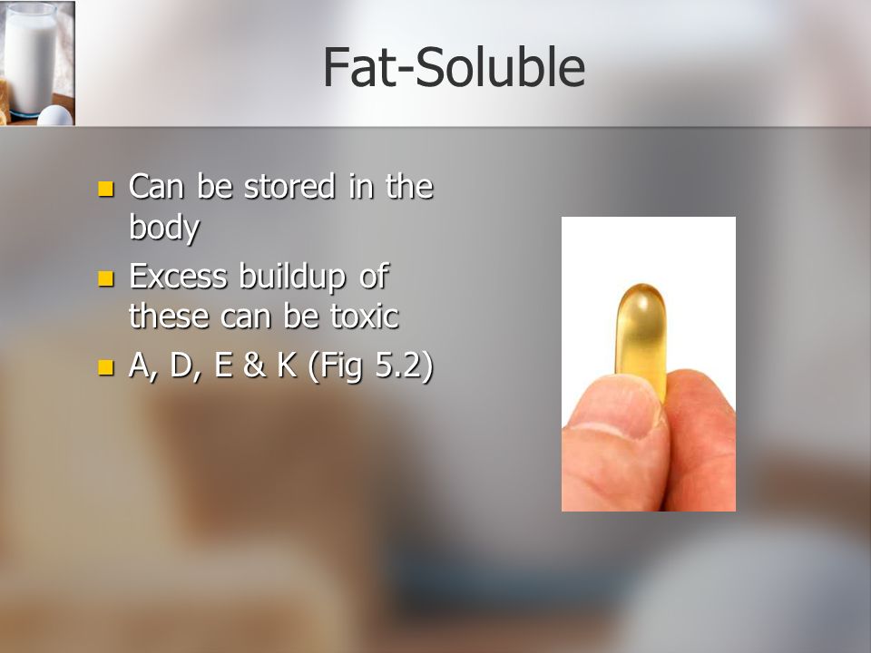Fat-Soluble Can be stored in the body Can be stored in the body Excess buildup of these can be toxic Excess buildup of these can be toxic A, D, E & K (Fig 5.2) A, D, E & K (Fig 5.2)