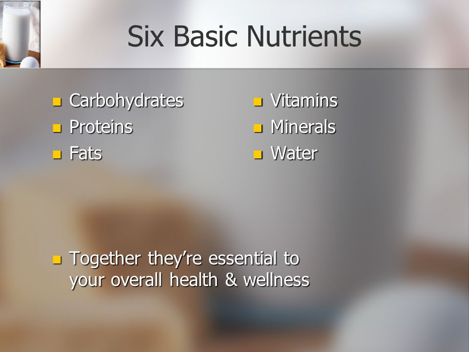 Six Basic Nutrients Carbohydrates Carbohydrates Proteins Proteins Fats Fats Together they’re essential to your overall health & wellness Together they’re essential to your overall health & wellness Vitamins Minerals Water