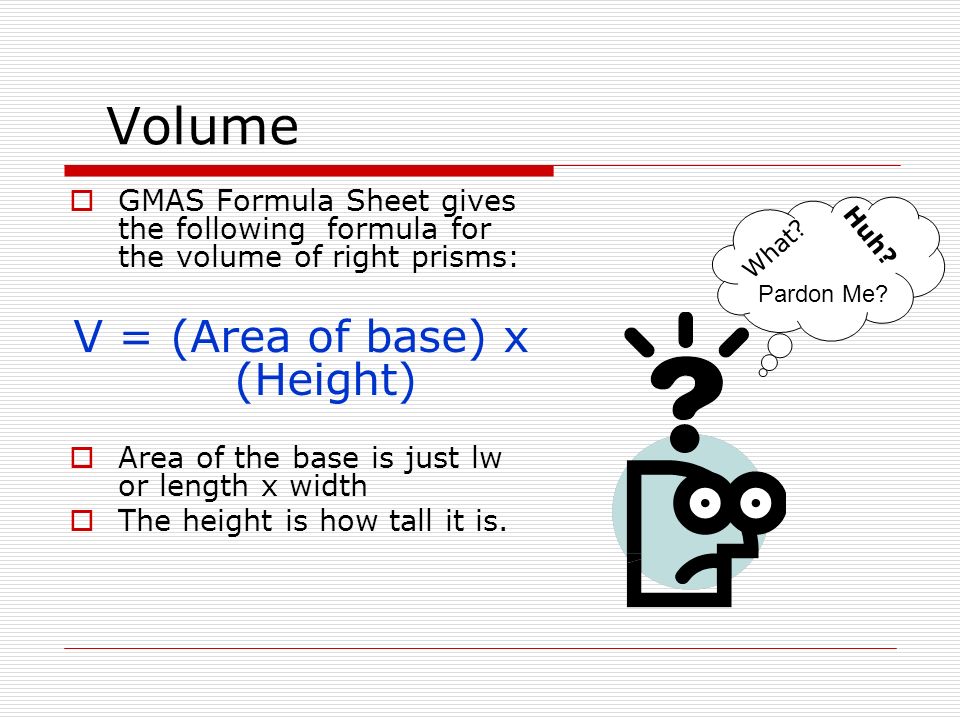 Volume  GMAS Formula Sheet gives the following formula for the volume of right prisms: V = (Area of base) x (Height)  Area of the base is just lw or length x width  The height is how tall it is.