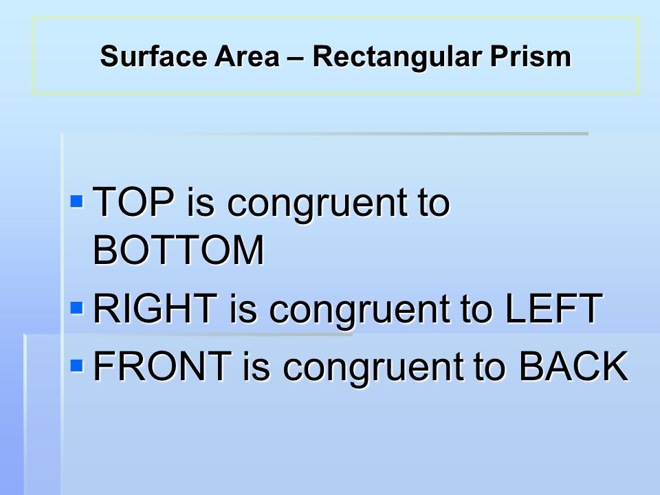  TOP is congruent to BOTTOM  RIGHT is congruent to LEFT  FRONT is congruent to BACK Surface Area – Rectangular Prism