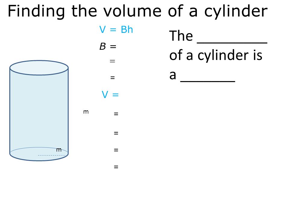 Finding the volume of a cylinder B = V = Bh The _________ of a cylinder is a _______  = V = m m = = = =