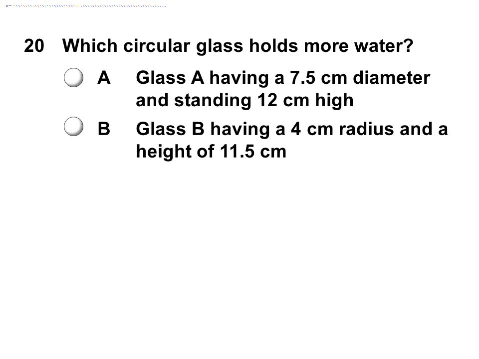 20Which circular glass holds more water.