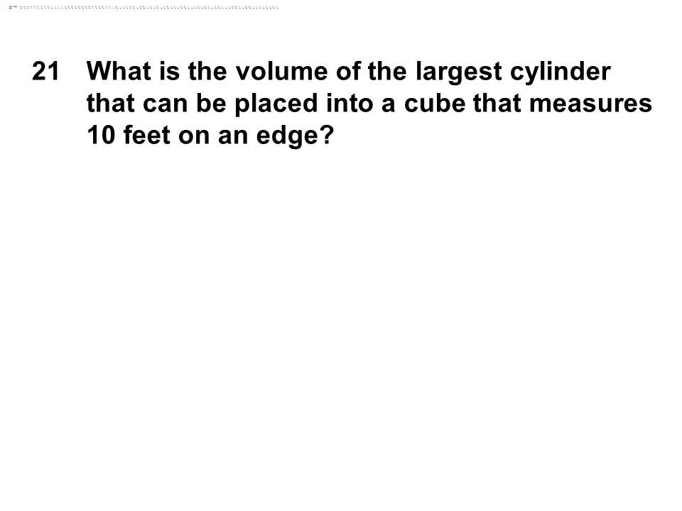 21What is the volume of the largest cylinder that can be placed into a cube that measures 10 feet on an edge