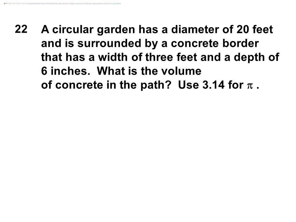 22 A circular garden has a diameter of 20 feet and is surrounded by a concrete border that has a width of three feet and a depth of 6 inches.