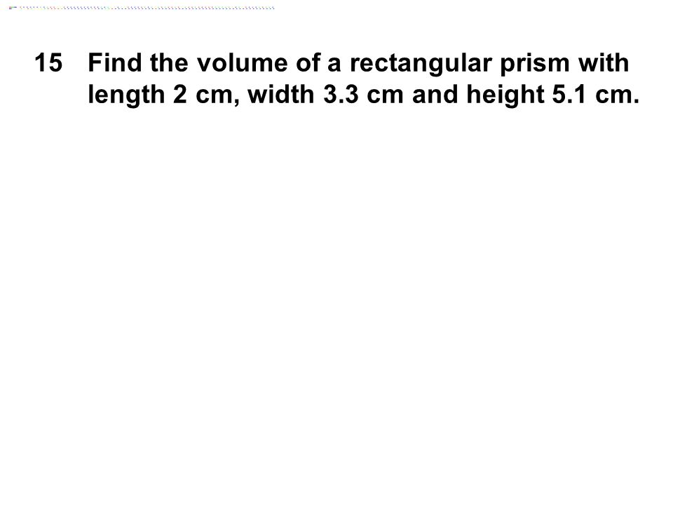 15Find the volume of a rectangular prism with length 2 cm, width 3.3 cm and height 5.1 cm.