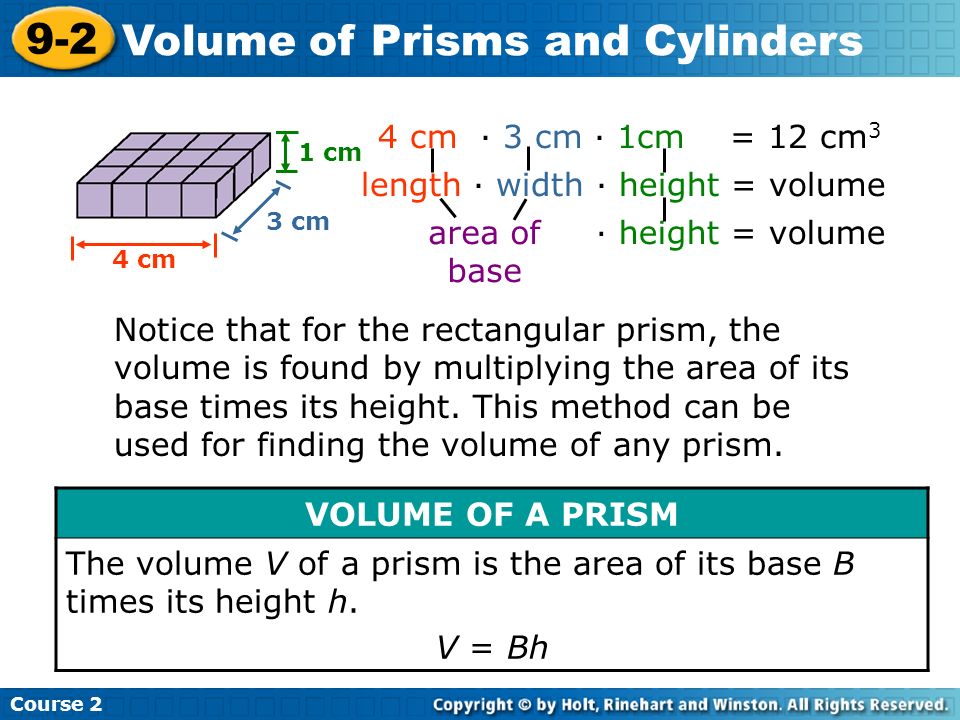 Course Volume of Prisms and Cylinders 4 cm · 3 cm · 1cm = 12 cm 3 length · width · height = volume area of base · height = volume Notice that for the rectangular prism, the volume is found by multiplying the area of its base times its height.