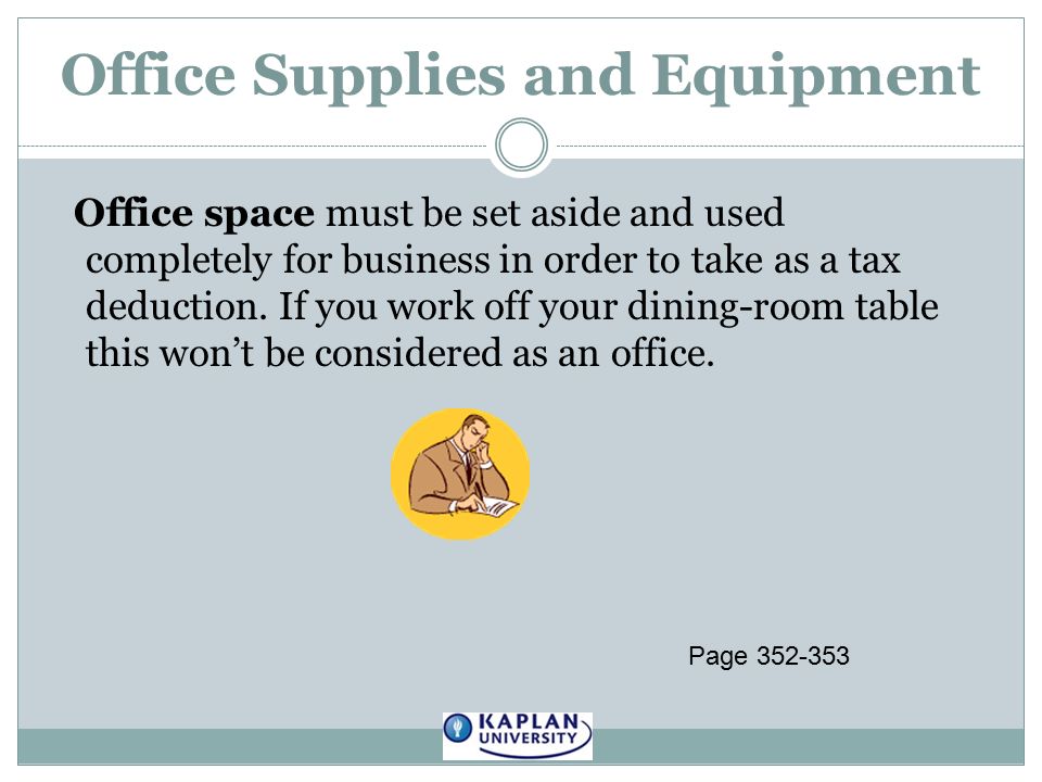Office Supplies and Equipment Office space must be set aside and used completely for business in order to take as a tax deduction.