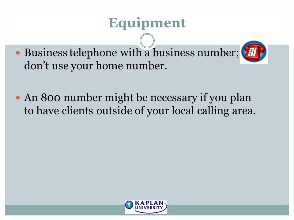 Equipment Business telephone with a business number; don’t use your home number.
