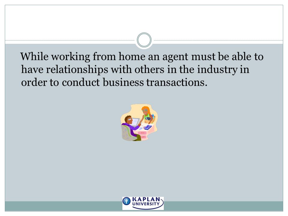 While working from home an agent must be able to have relationships with others in the industry in order to conduct business transactions.