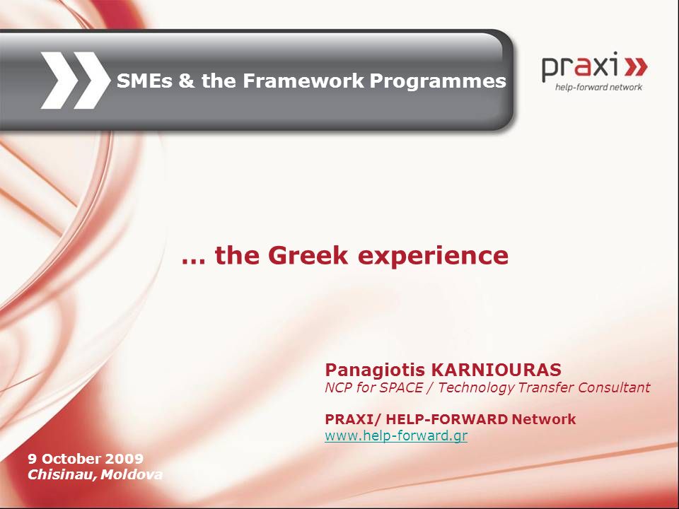 Panagiotis KARNIOURAS NCP for SPACE / Technology Transfer Consultant PRAXI/ HELP-FORWARD Network   … the Greek experience 9 October 2009 Chisinau, Moldova SMEs & the Framework Programmes