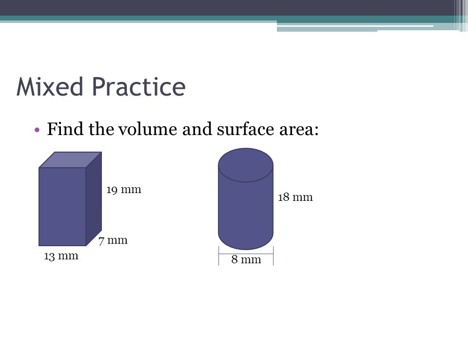 Mixed Practice Find the volume and surface area: 13 mm 7 mm 19 mm 8 mm 18 mm
