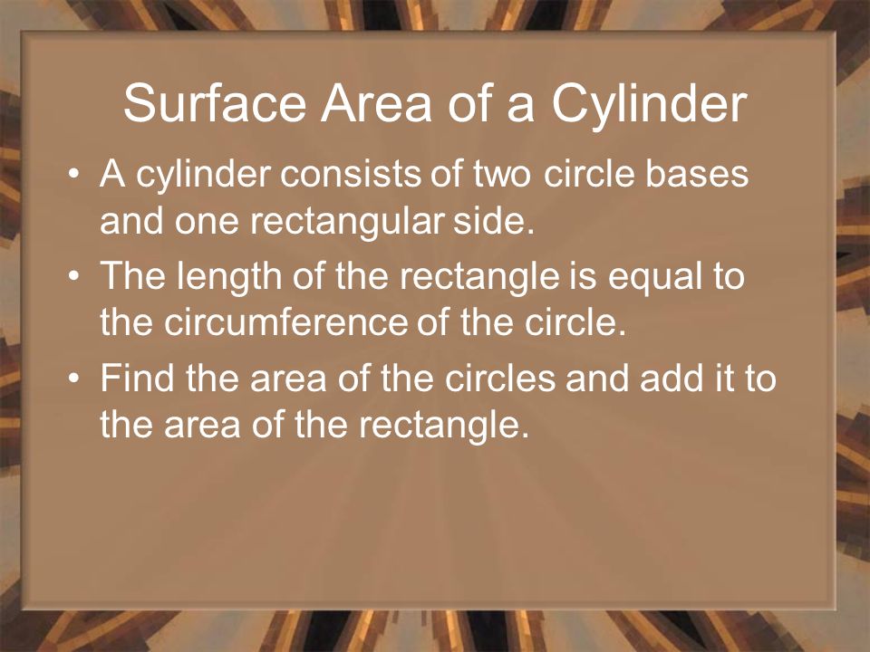 Surface Area of a Cylinder A cylinder consists of two circle bases and one rectangular side.