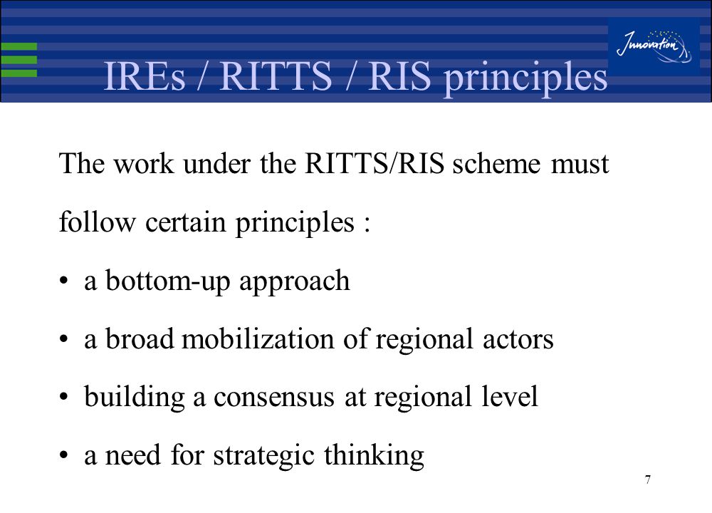 6 IREs / RITTS / RIS project Phase 1 Mobilization of actors through appropriate awareness campaigns, consensus building Phase 2 Analysis of needs within the region (field work amongst the actors concerned) Phase 3 Findings and recommendations leading to the establishment of a regional innovation action plan