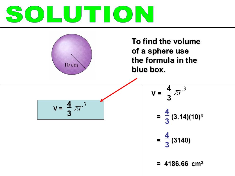 V = = (3.14)(10) 3 = (3.14)(10) 3 = (3140) = (3140) = cm 3 = cm 3 V = 4343 To find the volume of a sphere use the formula in the blue box.
